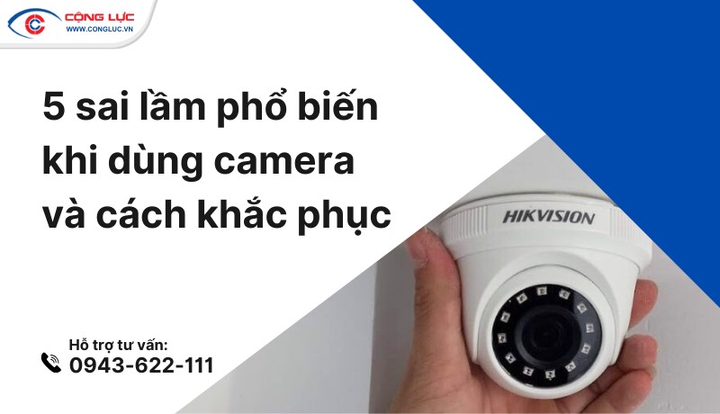 5 sai lầm phổ biến khi sử dụng camera và cách khắc phục