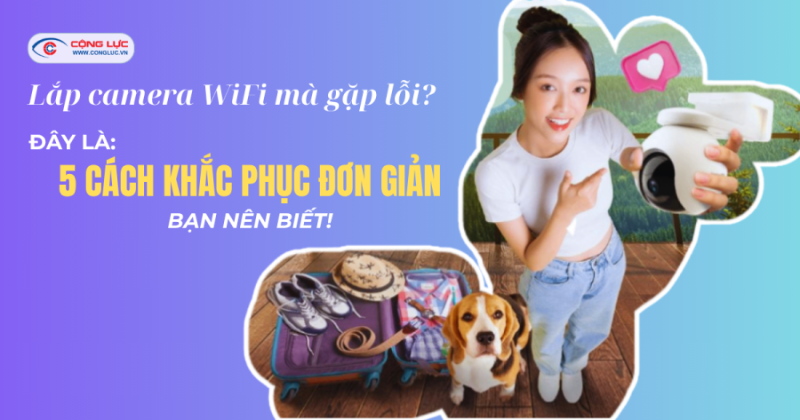 Tổng hợp 5 lỗi thường gặp khi lắp đặt camera wifi và cách khắc phục