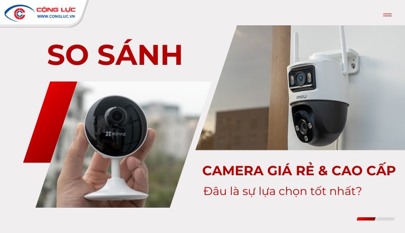 Camera Giá Rẻ vs Camera Cao Cấp: Nên Lựa Chọn Sản Phẩm Nào?