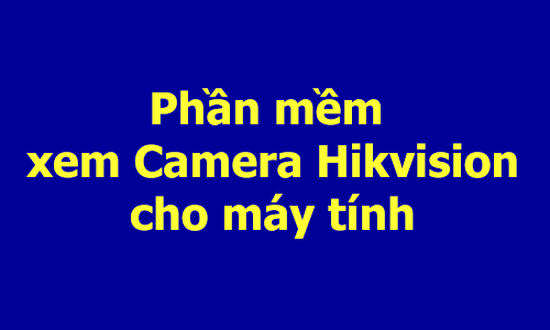Phần mềm xem camera Hikvision trên máy tính