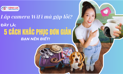 5 Lỗi Thường Gặp Khi Lắp Đặt Camera WiFi Và Cách Khắc Phục Nhanh Nhất